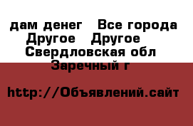 дам денег - Все города Другое » Другое   . Свердловская обл.,Заречный г.